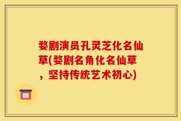 婺剧演员孔灵芝化名仙草(婺剧名角化名仙草,坚持传统艺术初心) 婺剧演员孔灵芝化名仙草(婺剧名角化名仙草,坚持传统艺术初心)