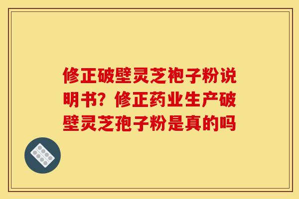 修正破壁灵芝袍子粉说明书？修正药业生产破壁灵芝孢子粉是真的吗