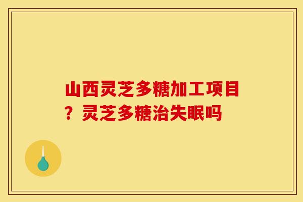 山西灵芝多糖加工项目？灵芝多糖吗
