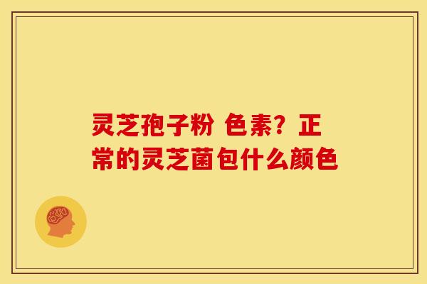 灵芝孢子粉 色素？正常的灵芝菌包什么颜色