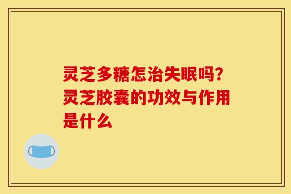 灵芝多糖怎吗?灵芝胶囊的功效与作用是什么 灵芝多糖怎吗?灵芝胶囊的功效与作用是什么