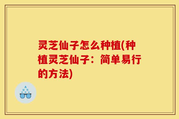 灵芝仙子怎么种植(种植灵芝仙子:简单易行的方法) 灵芝仙子怎么种植(种植灵芝仙子:简单易行的方法)