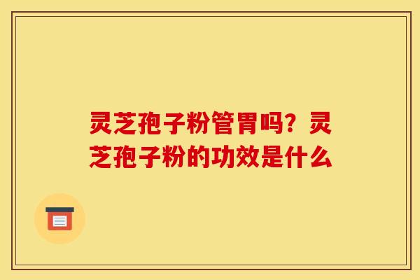 灵芝孢子粉管胃吗?灵芝孢子粉的功效是什么 灵芝孢子粉管胃吗?灵芝孢子粉的功效是什么