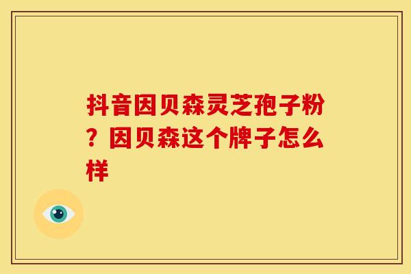 抖音因贝森灵芝孢子粉？因贝森这个牌子怎么样