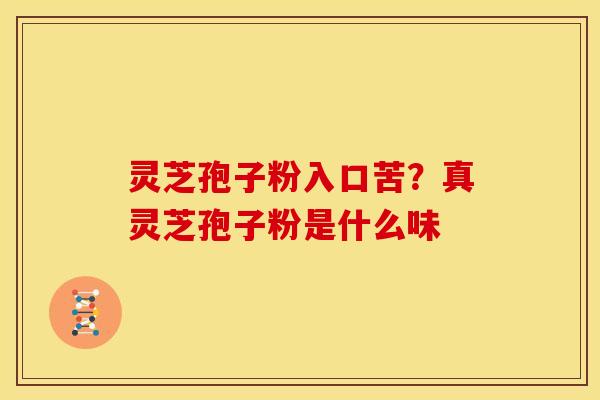 灵芝孢子粉入口苦?真灵芝孢子粉是什么味 灵芝孢子粉入口苦?真灵芝孢子粉是什么味