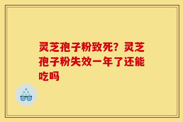 灵芝孢子粉致死?灵芝孢子粉失效一年了还能吃吗 灵芝孢子粉致死?灵芝孢子粉失效一年了还能吃吗