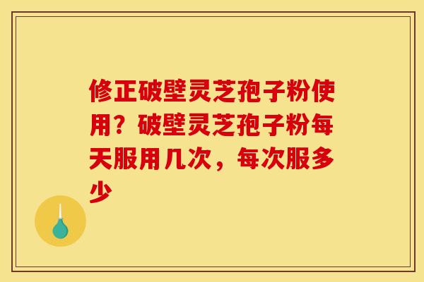 修正破壁灵芝孢子粉使用？破壁灵芝孢子粉每天服用几次，每次服多少