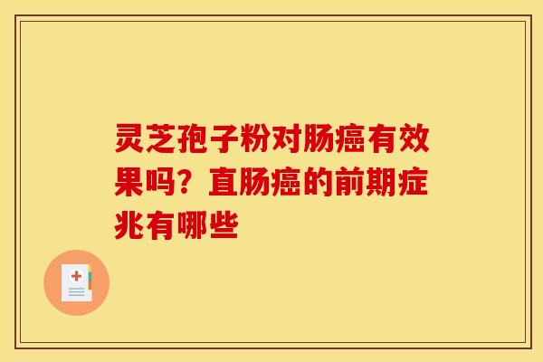 灵芝孢子粉对肠有效果吗?直肠的前期症兆有哪些 灵芝孢子粉对肠有效果吗?直肠的前期症兆有哪些