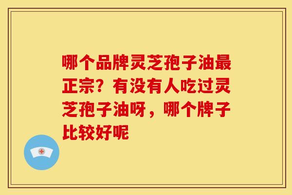 哪个品牌灵芝孢子油正宗?有没有人吃过灵芝孢子油呀,哪个牌子比较好呢 哪个品牌灵芝孢子油正宗?有没有人吃过灵芝孢子油呀,哪个牌子比较好呢