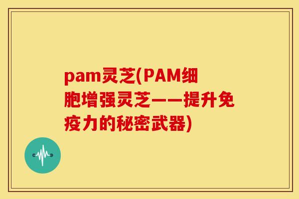 pam灵芝(PAM细胞增强灵芝——提升免疫力的秘密武器) pam灵芝(PAM细胞增强灵芝——提升免疫力的秘密武器)