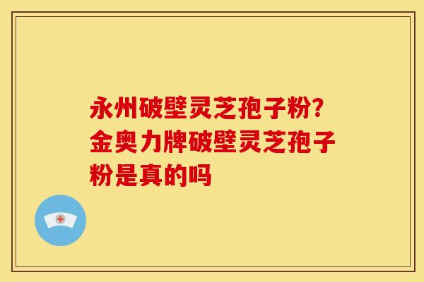 永州破壁灵芝孢子粉?金奥力牌破壁灵芝孢子粉是真的吗 永州破壁灵芝孢子粉?金奥力牌破壁灵芝孢子粉是真的吗