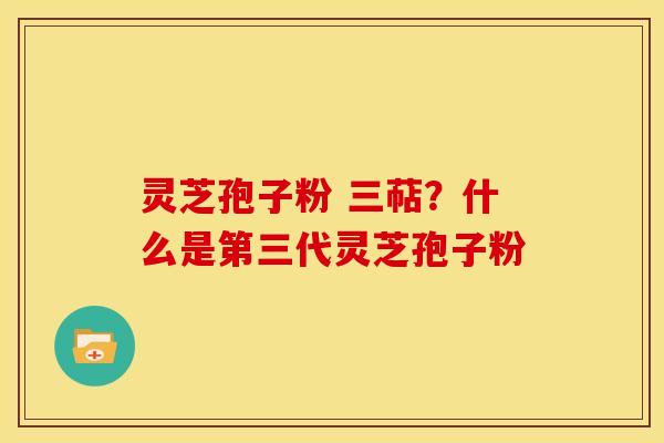 灵芝孢子粉 三萜?什么是第三代灵芝孢子粉 灵芝孢子粉 三萜?什么是第三代灵芝孢子粉