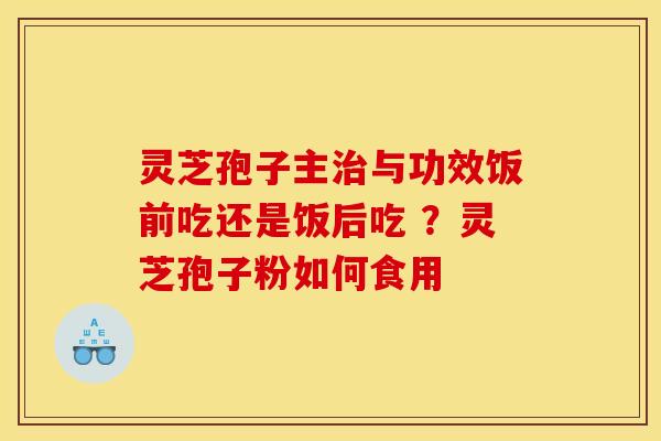 灵芝孢子主与功效饭前吃还是饭后吃 ?灵芝孢子粉如何食用 灵芝孢子主与功效饭前吃还是饭后吃 ?灵芝孢子粉如何食用