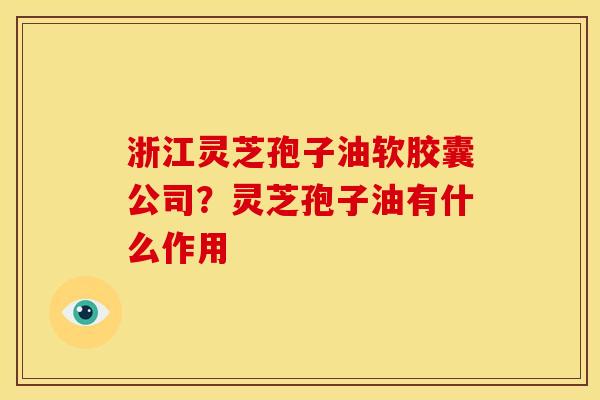 浙江灵芝孢子油软胶囊公司?灵芝孢子油有什么作用 浙江灵芝孢子油软胶囊公司?灵芝孢子油有什么作用