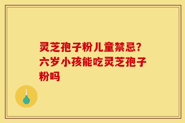 灵芝孢子粉儿童禁忌?六岁小孩能吃灵芝孢子粉吗 灵芝孢子粉儿童禁忌?六岁小孩能吃灵芝孢子粉吗