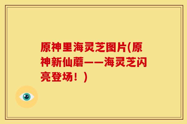 原神里海灵芝图片(原神新仙蘑——海灵芝闪亮登场!) 原神里海灵芝图片(原神新仙蘑——海灵芝闪亮登场!)