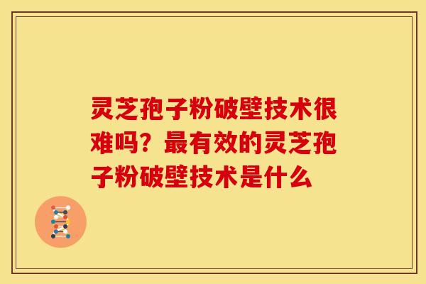 灵芝孢子粉破壁技术很难吗?有效的灵芝孢子粉破壁技术是什么 灵芝孢子粉破壁技术很难吗?有效的灵芝孢子粉破壁技术是什么