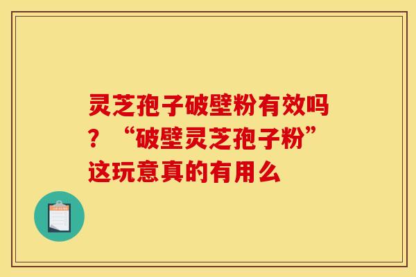 灵芝孢子破壁粉有效吗?“破壁灵芝孢子粉”这玩意真的有用么 灵芝孢子破壁粉有效吗?“破壁灵芝孢子粉”这玩意真的有用么