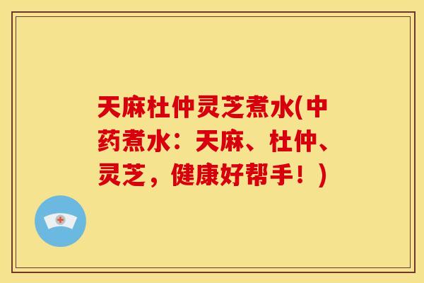 天麻杜仲灵芝煮水(煮水:天麻、杜仲、灵芝,健康好帮手!) 天麻杜仲灵芝煮水(煮水:天麻、杜仲、灵芝,健康好帮手!)