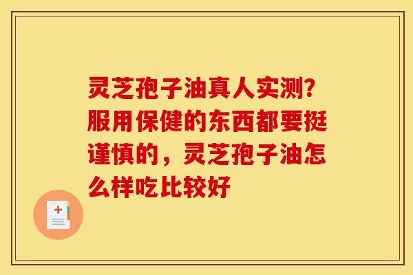 灵芝孢子油真人实测?服用保健的东西都要挺谨慎的,灵芝孢子油怎么样吃比较好 灵芝孢子油真人实测?服用保健的东西都要挺谨慎的,灵芝孢子油怎么样吃比较好