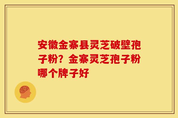 安徽金寨县灵芝破壁孢子粉？金寨灵芝孢子粉哪个牌子好