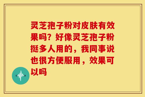 灵芝孢子粉对有效果吗?好像灵芝孢子粉挺多人用的,我同事说也很方便服用,效果可以吗 灵芝孢子粉对有效果吗?好像灵芝孢子粉挺多人用的,我同事说也很方便服用,效果可以吗
