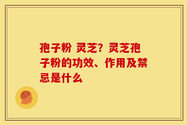 孢子粉 灵芝?灵芝孢子粉的功效、作用及禁忌是什么 孢子粉 灵芝?灵芝孢子粉的功效、作用及禁忌是什么