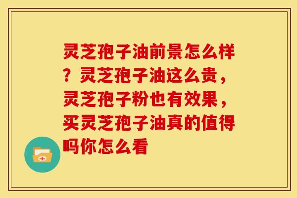 灵芝孢子油前景怎么样?灵芝孢子油这么贵,灵芝孢子粉也有效果,买灵芝孢子油真的值得吗你怎么看 灵芝孢子油前景怎么样?灵芝孢子油这么贵,灵芝孢子粉也有效果,买灵芝孢子油真的值得吗你怎么看