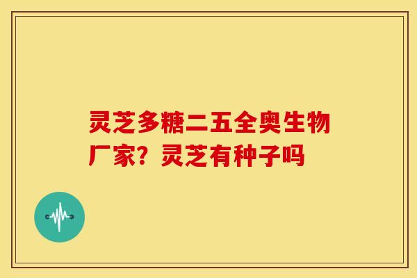 灵芝多糖二五全奥生物厂家?灵芝有种子吗 灵芝多糖二五全奥生物厂家?灵芝有种子吗