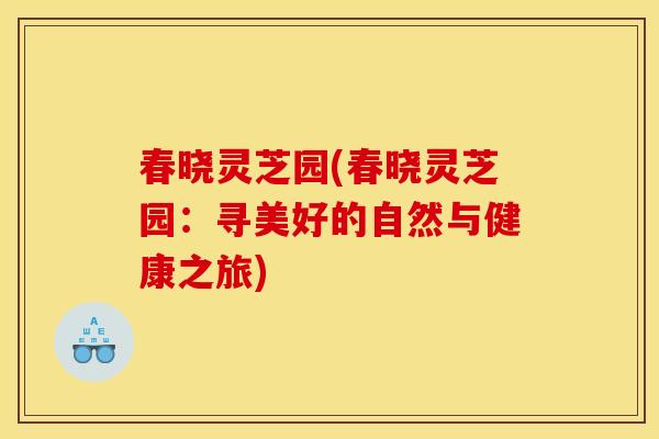 春晓灵芝园(春晓灵芝园:寻美好的自然与健康之旅) 春晓灵芝园(春晓灵芝园:寻美好的自然与健康之旅)
