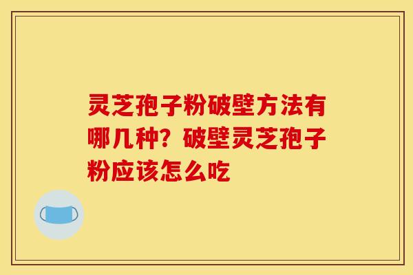 灵芝孢子粉破壁方法有哪几种?破壁灵芝孢子粉应该怎么吃 灵芝孢子粉破壁方法有哪几种?破壁灵芝孢子粉应该怎么吃