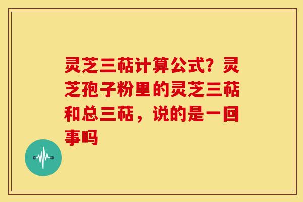 灵芝三萜计算公式？灵芝孢子粉里的灵芝三萜和总三萜，说的是一回事吗