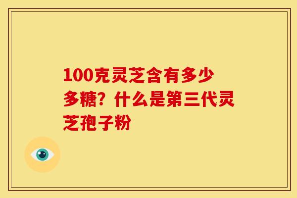 100克灵芝含有多少多糖？什么是第三代灵芝孢子粉