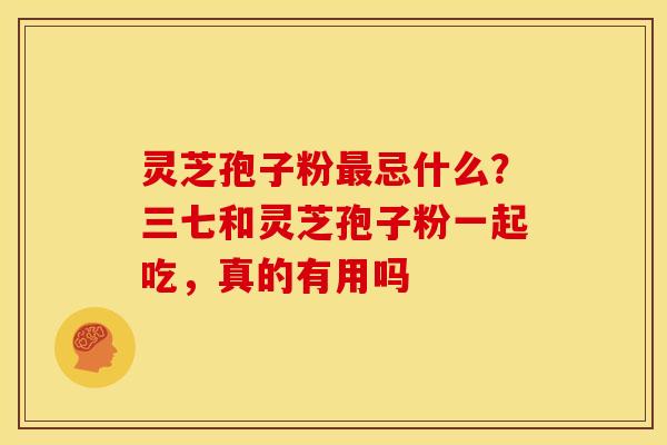 灵芝孢子粉忌什么?三七和灵芝孢子粉一起吃,真的有用吗 灵芝孢子粉忌什么?三七和灵芝孢子粉一起吃,真的有用吗