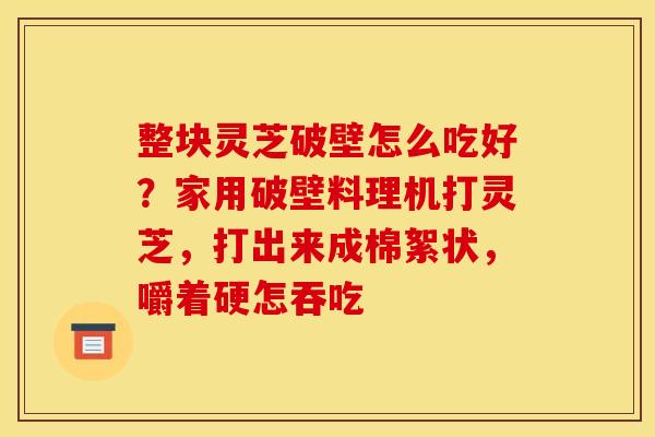 整块灵芝破壁怎么吃好?家用破壁料理机打灵芝,打出来成棉絮状,嚼着硬怎吞吃 整块灵芝破壁怎么吃好?家用破壁料理机打灵芝,打出来成棉絮状,嚼着硬怎吞吃