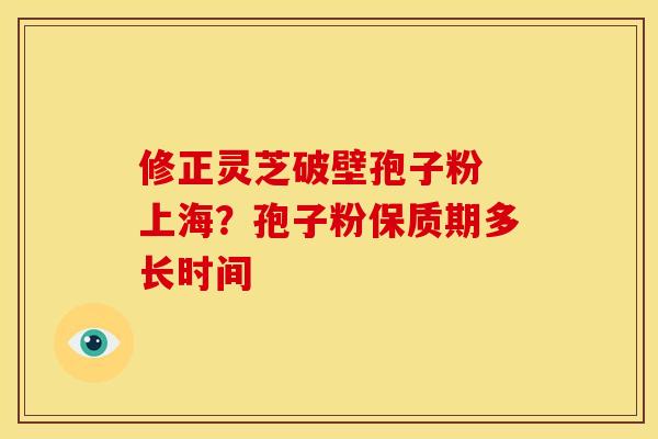 修正灵芝破壁孢子粉 上海?孢子粉保质期多长时间 修正灵芝破壁孢子粉 上海?孢子粉保质期多长时间