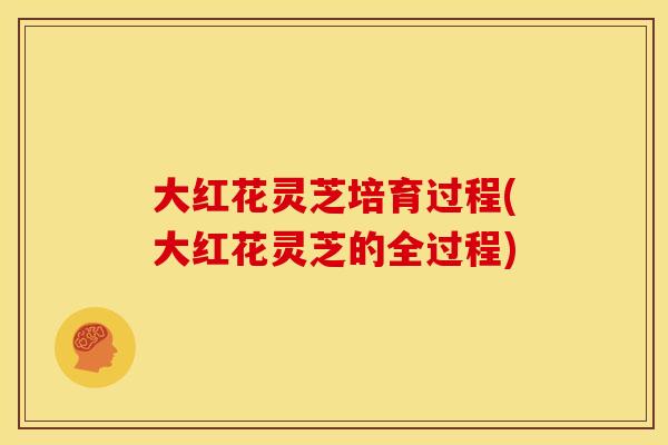 大红花灵芝培育过程(大红花灵芝的全过程) 大红花灵芝培育过程(大红花灵芝的全过程)