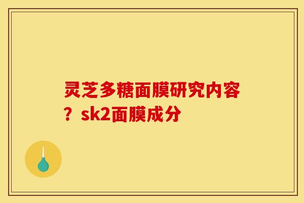 灵芝多糖面膜研究内容？sk2面膜成分
