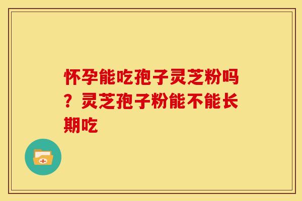 怀孕能吃孢子灵芝粉吗?灵芝孢子粉能不能长期吃 怀孕能吃孢子灵芝粉吗?灵芝孢子粉能不能长期吃