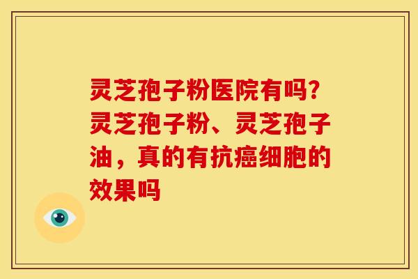 灵芝孢子粉医院有吗?灵芝孢子粉、灵芝孢子油,真的有抗细胞的效果吗 灵芝孢子粉医院有吗?灵芝孢子粉、灵芝孢子油,真的有抗细胞的效果吗