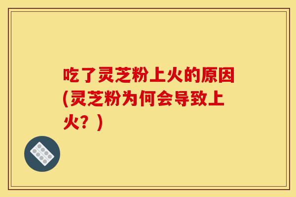 吃了灵芝粉上火的原因(灵芝粉为何会导致上火?) 吃了灵芝粉上火的原因(灵芝粉为何会导致上火?)