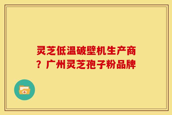 灵芝低温破壁机生产商?广州灵芝孢子粉品牌 灵芝低温破壁机生产商?广州灵芝孢子粉品牌