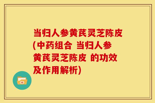 当归人参黄芪灵芝陈皮(组合 当归人参黄芪灵芝陈皮 的功效及作用解析) 当归人参黄芪灵芝陈皮(组合 当归人参黄芪灵芝陈皮 的功效及作用解析)