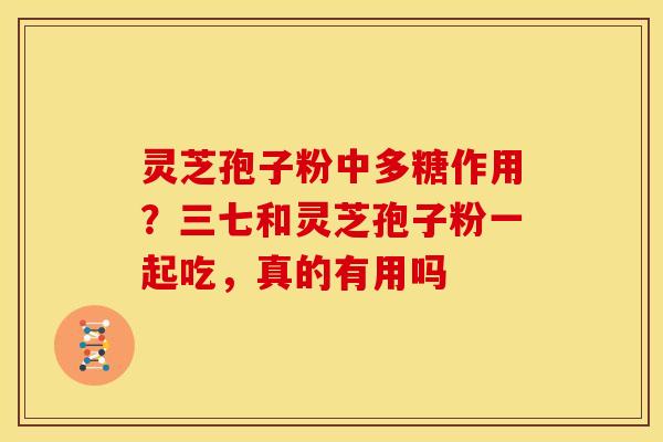 灵芝孢子粉中多糖作用?三七和灵芝孢子粉一起吃,真的有用吗 灵芝孢子粉中多糖作用?三七和灵芝孢子粉一起吃,真的有用吗