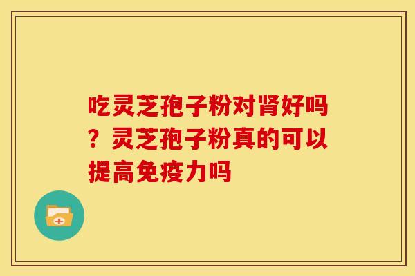 吃灵芝孢子粉对好吗？灵芝孢子粉真的可以提高免疫力吗