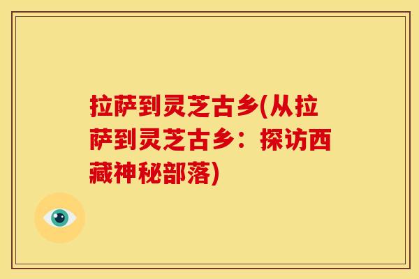 拉萨到灵芝古乡(从拉萨到灵芝古乡:探访西藏神秘部落) 拉萨到灵芝古乡(从拉萨到灵芝古乡:探访西藏神秘部落)