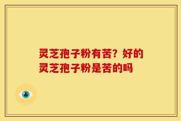 灵芝孢子粉有苦?好的灵芝孢子粉是苦的吗 灵芝孢子粉有苦?好的灵芝孢子粉是苦的吗
