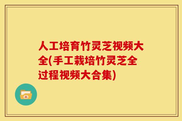 人工培育竹灵芝视频大全(手工栽培竹灵芝全过程视频大合集) 人工培育竹灵芝视频大全(手工栽培竹灵芝全过程视频大合集)