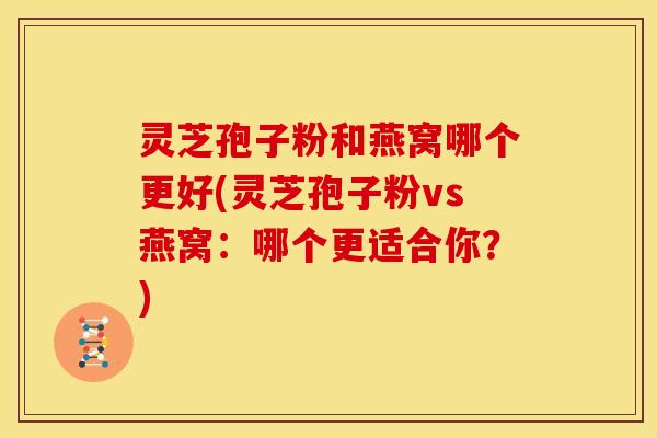 灵芝孢子粉和燕窝哪个更好(灵芝孢子粉vs燕窝:哪个更适合你?) 灵芝孢子粉和燕窝哪个更好(灵芝孢子粉vs燕窝:哪个更适合你?)