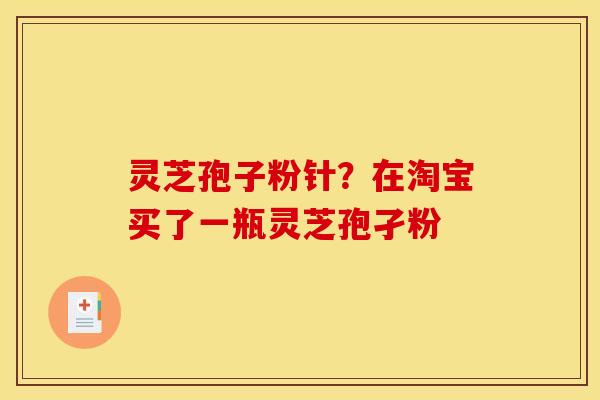 灵芝孢子粉针?在淘宝买了一瓶灵芝孢孑粉 灵芝孢子粉针?在淘宝买了一瓶灵芝孢孑粉